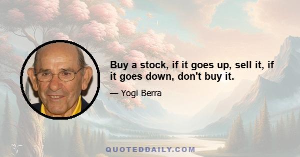 Buy a stock, if it goes up, sell it, if it goes down, don't buy it.