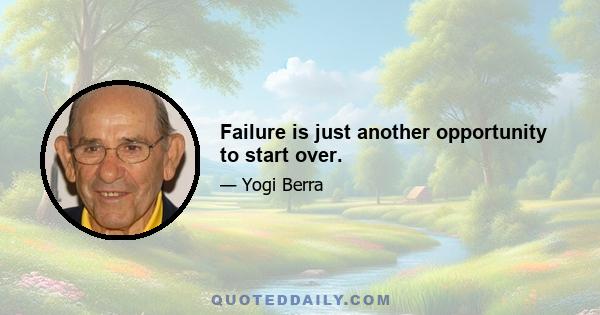 Failure is just another opportunity to start over.