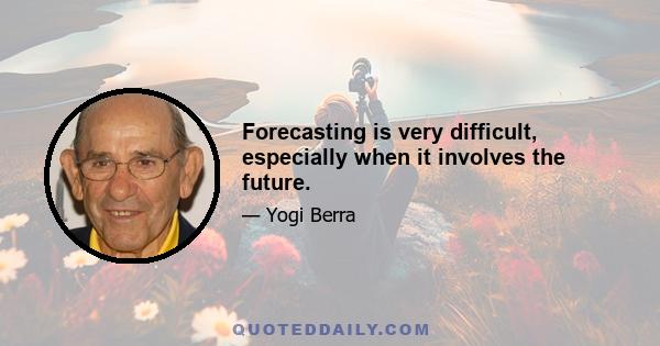 Forecasting is very difficult, especially when it involves the future.