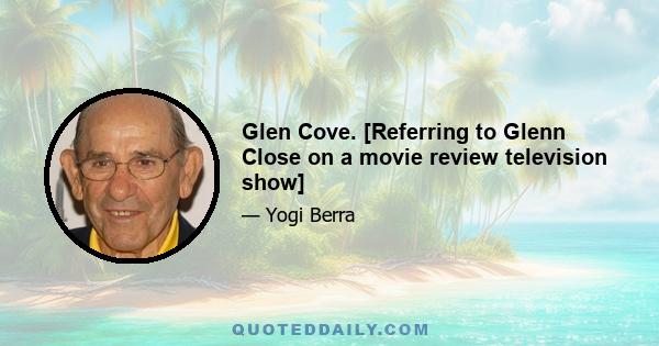 Glen Cove. [Referring to Glenn Close on a movie review television show]