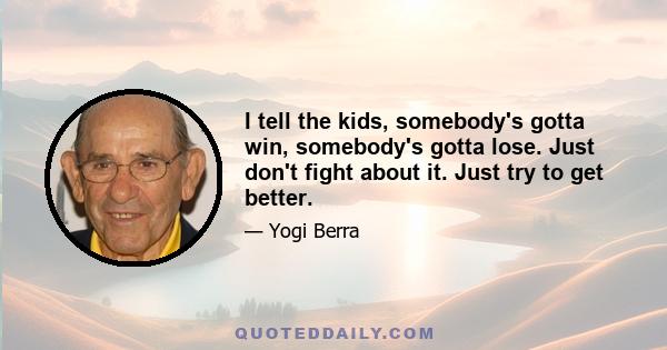 I tell the kids, somebody's gotta win, somebody's gotta lose. Just don't fight about it. Just try to get better.