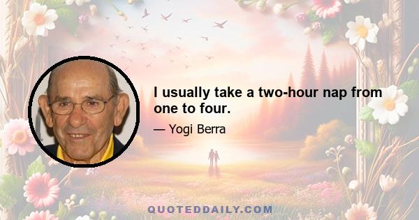 I usually take a two-hour nap from one to four.