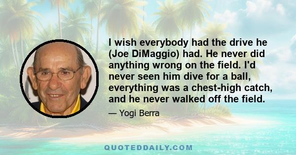 I wish everybody had the drive he (Joe DiMaggio) had. He never did anything wrong on the field. I'd never seen him dive for a ball, everything was a chest-high catch, and he never walked off the field.