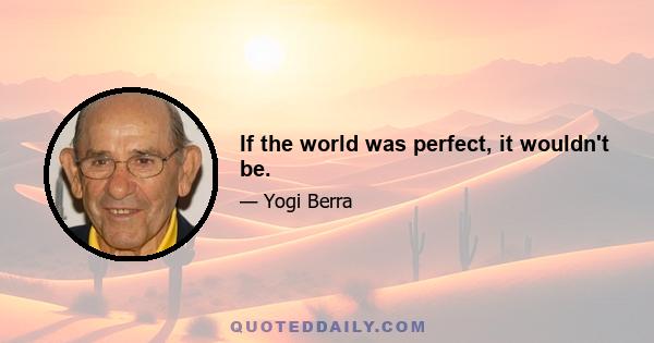 If the world was perfect, it wouldn't be.