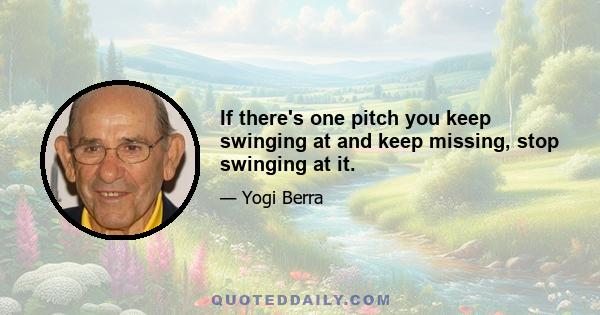 If there's one pitch you keep swinging at and keep missing, stop swinging at it.