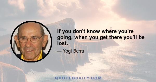 If you don't know where you're going, when you get there you'll be lost.