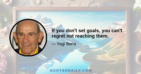 If you don't set goals, you can't regret not reaching them.