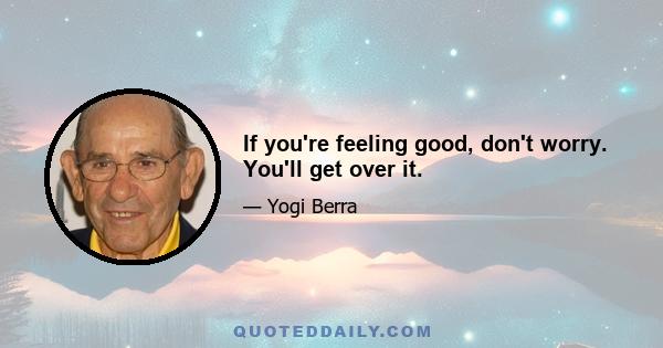 If you're feeling good, don't worry. You'll get over it.