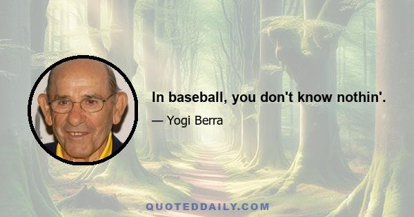 In baseball, you don't know nothin'.