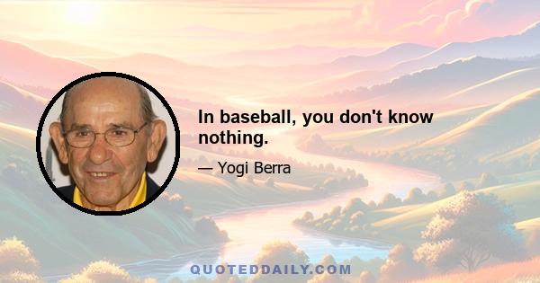 In baseball, you don't know nothing.