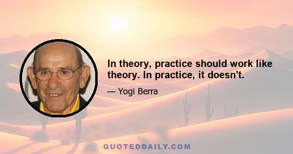 In theory, practice should work like theory. In practice, it doesn't.