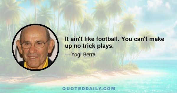 It ain't like football. You can't make up no trick plays.