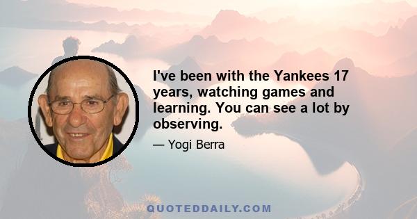 I've been with the Yankees 17 years, watching games and learning. You can see a lot by observing.