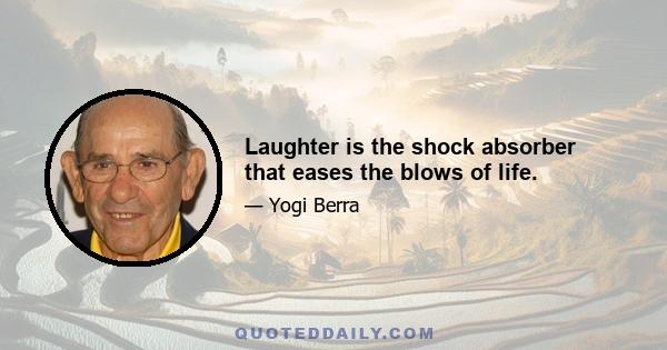 Laughter is the shock absorber that eases the blows of life.