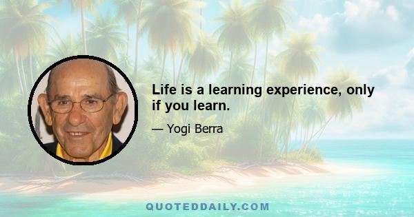 Life is a learning experience, only if you learn.