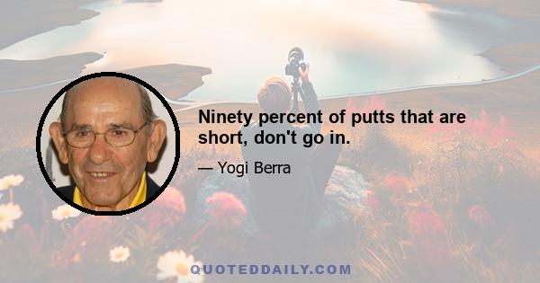 Ninety percent of putts that are short, don't go in.