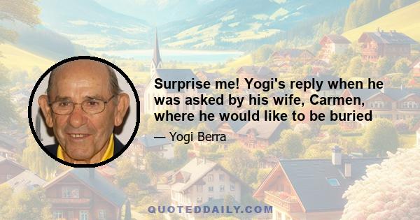 Surprise me! Yogi's reply when he was asked by his wife, Carmen, where he would like to be buried