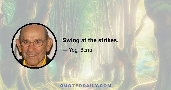 Swing at the strikes.