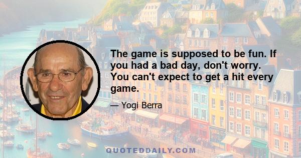 The game is supposed to be fun. If you had a bad day, don't worry. You can't expect to get a hit every game.