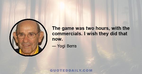 The game was two hours, with the commercials. I wish they did that now.