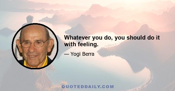 Whatever you do, you should do it with feeling.