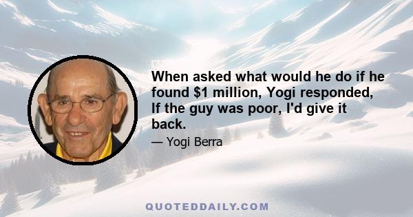 When asked what would he do if he found $1 million, Yogi responded, If the guy was poor, I'd give it back.