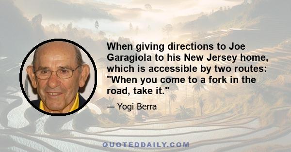 When giving directions to Joe Garagiola to his New Jersey home, which is accessible by two routes: When you come to a fork in the road, take it.