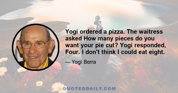 Yogi ordered a pizza. The waitress asked How many pieces do you want your pie cut? Yogi responded, Four. I don't think I could eat eight.