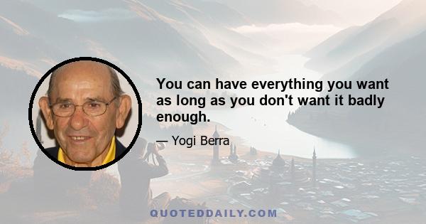 You can have everything you want as long as you don't want it badly enough.