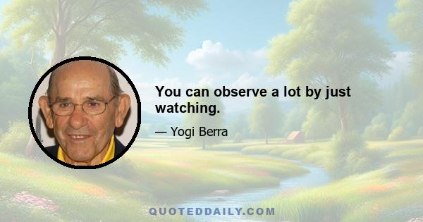 You can observe a lot by just watching.