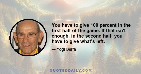 You have to give 100 percent in the first half of the game. If that isn't enough, in the second half, you have to give what's left.