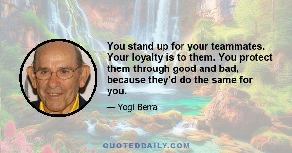 You stand up for your teammates. Your loyalty is to them. You protect them through good and bad, because they'd do the same for you.