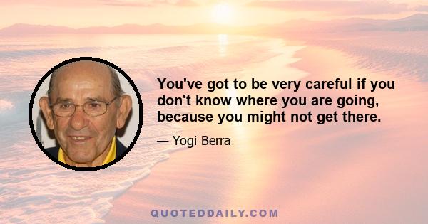 You've got to be very careful if you don't know where you are going, because you might not get there.