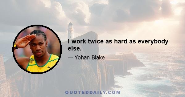 I work twice as hard as everybody else.