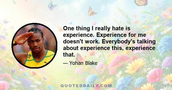 One thing I really hate is experience. Experience for me doesn't work. Everybody's talking about experience this, experience that.