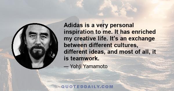 Adidas is a very personal inspiration to me. It has enriched my creative life. It's an exchange between different cultures, different ideas, and most of all, it is teamwork.