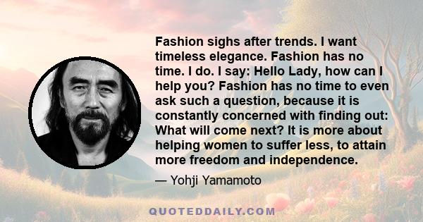 Fashion sighs after trends. I want timeless elegance. Fashion has no time. I do. I say: Hello Lady, how can I help you? Fashion has no time to even ask such a question, because it is constantly concerned with finding