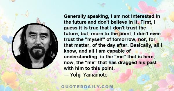 Generally speaking, I am not interested in the future and don't believe in it. First, I guess it is true that I don't trust the future, but, more to the point, I don't even trust the myself of tomorrow, nor, for that