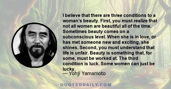 I believe that there are three conditions to a woman’s beauty. First, you must realize that not all women are beautiful all of the time. Sometimes beauty comes on a subconscious level. When she is in love, or has met