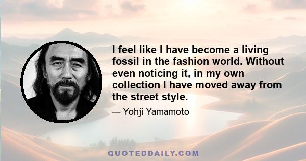 I feel like I have become a living fossil in the fashion world. Without even noticing it, in my own collection I have moved away from the street style.