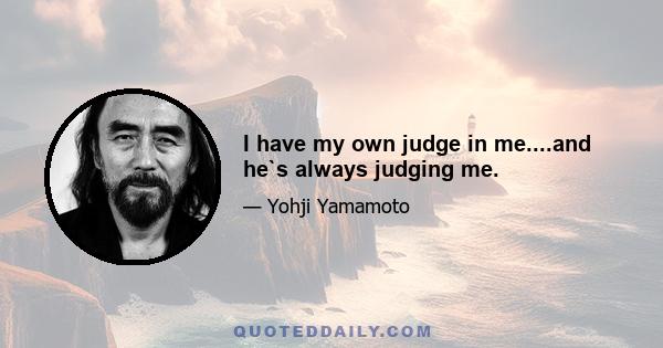 I have my own judge in me....and he`s always judging me.