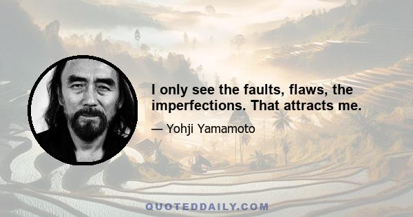 I only see the faults, flaws, the imperfections. That attracts me.