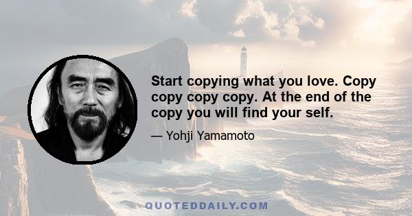 Start copying what you love. Copy copy copy copy. At the end of the copy you will find your self.