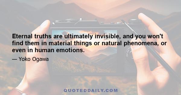 Eternal truths are ultimately invisible, and you won't find them in material things or natural phenomena, or even in human emotions.