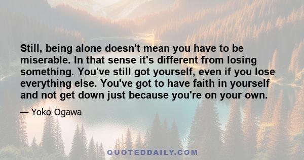 Still, being alone doesn't mean you have to be miserable. In that sense it's different from losing something. You've still got yourself, even if you lose everything else. You've got to have faith in yourself and not get 