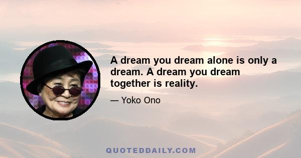 A dream you dream alone is only a dream. A dream you dream together is reality.