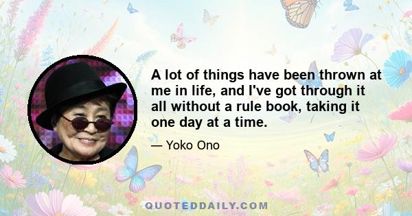 A lot of things have been thrown at me in life, and I've got through it all without a rule book, taking it one day at a time.