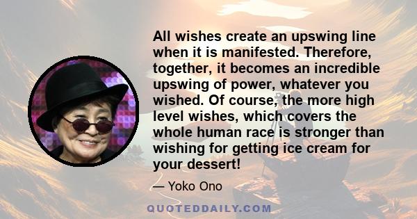 All wishes create an upswing line when it is manifested. Therefore, together, it becomes an incredible upswing of power, whatever you wished. Of course, the more high level wishes, which covers the whole human race is