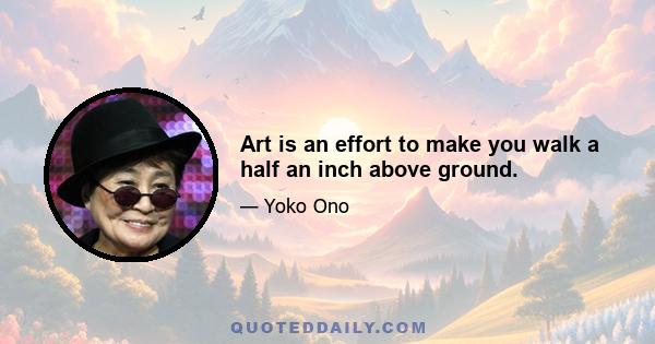 Art is an effort to make you walk a half an inch above ground.