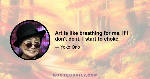 Art is like breathing for me. If I don't do it, I start to choke.